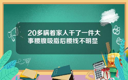 20多瞒着家人干了一件大事腰腹吸脂后腰线不明显