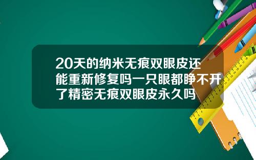 20天的纳米无痕双眼皮还能重新修复吗一只眼都睁不开了精密无痕双眼皮永久吗