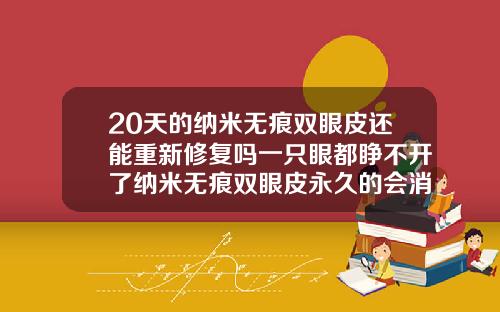20天的纳米无痕双眼皮还能重新修复吗一只眼都睁不开了纳米无痕双眼皮永久的会消失吗
