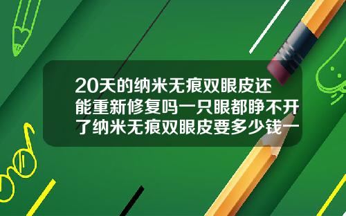20天的纳米无痕双眼皮还能重新修复吗一只眼都睁不开了纳米无痕双眼皮要多少钱一次