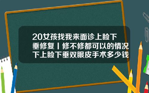 20女孩找我来面诊上睑下垂修复丨修不修都可以的情况下上睑下垂双眼皮手术多少钱