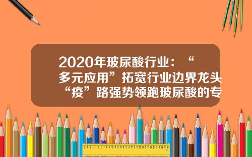 2020年玻尿酸行业：“多元应用”拓宽行业边界龙头“疫”路强势领跑玻尿酸的专利有哪几家