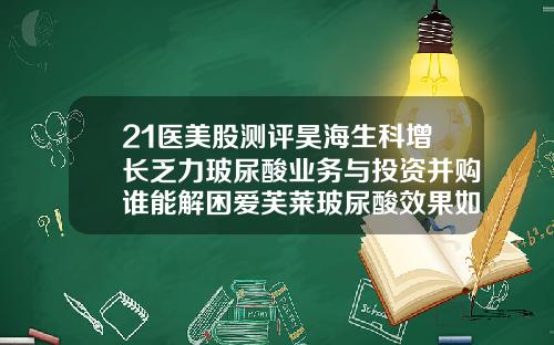 21医美股测评昊海生科增长乏力玻尿酸业务与投资并购谁能解困爱芙莱玻尿酸效果如何样