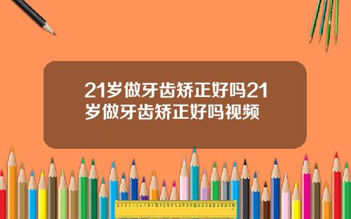 21岁做牙齿矫正好吗21岁做牙齿矫正好吗视频