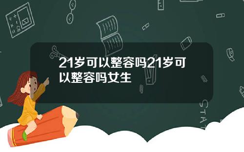 21岁可以整容吗21岁可以整容吗女生