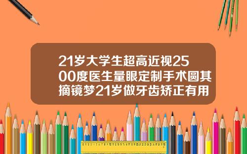 21岁大学生超高近视2500度医生量眼定制手术圆其摘镜梦21岁做牙齿矫正有用吗知乎