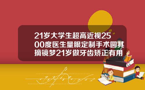21岁大学生超高近视2500度医生量眼定制手术圆其摘镜梦21岁做牙齿矫正有用吗
