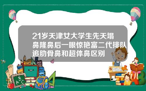 21岁天津女大学生先天塌鼻隆鼻后一眼惊艳富二代排队追肋骨鼻和超体鼻区别