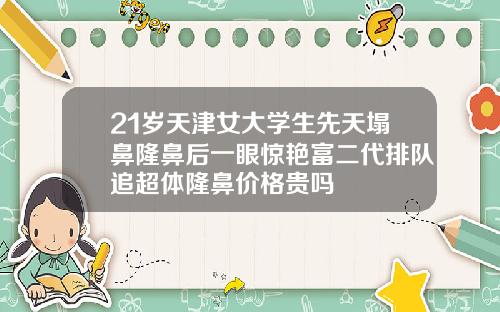 21岁天津女大学生先天塌鼻隆鼻后一眼惊艳富二代排队追超体隆鼻价格贵吗