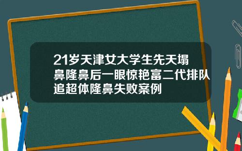 21岁天津女大学生先天塌鼻隆鼻后一眼惊艳富二代排队追超体隆鼻失败案例
