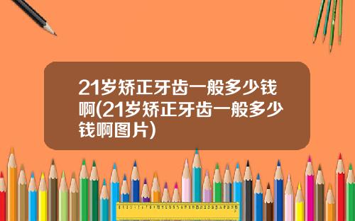 21岁矫正牙齿一般多少钱啊(21岁矫正牙齿一般多少钱啊图片)