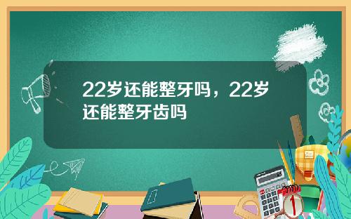 22岁还能整牙吗，22岁还能整牙齿吗