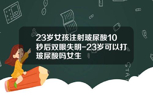 23岁女孩注射玻尿酸10秒后双眼失明-23岁可以打玻尿酸吗女生
