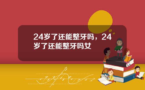 24岁了还能整牙吗，24岁了还能整牙吗女