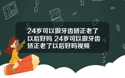 24岁可以做牙齿矫正老了以后好吗 24岁可以做牙齿矫正老了以后好吗视频