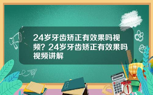 24岁牙齿矫正有效果吗视频？24岁牙齿矫正有效果吗视频讲解