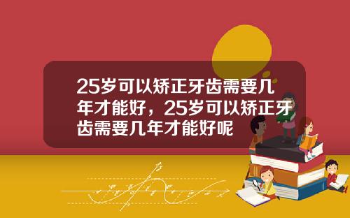 25岁可以矫正牙齿需要几年才能好，25岁可以矫正牙齿需要几年才能好呢
