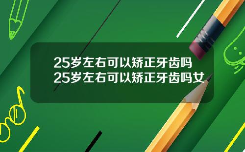 25岁左右可以矫正牙齿吗25岁左右可以矫正牙齿吗女
