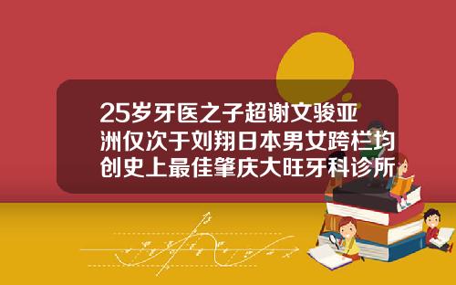 25岁牙医之子超谢文骏亚洲仅次于刘翔日本男女跨栏均创史上最佳肇庆大旺牙科诊所