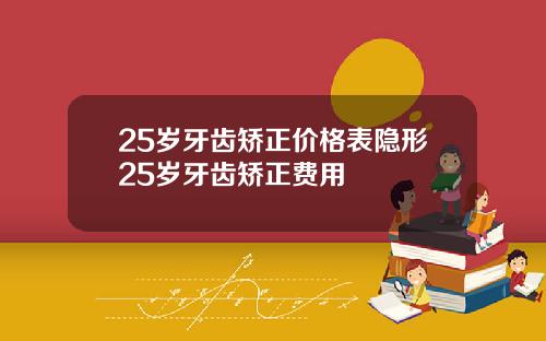 25岁牙齿矫正价格表隐形25岁牙齿矫正费用