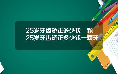 25岁牙齿矫正多少钱一颗25岁牙齿矫正多少钱一颗牙