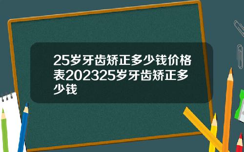 25岁牙齿矫正多少钱价格表202325岁牙齿矫正多少钱