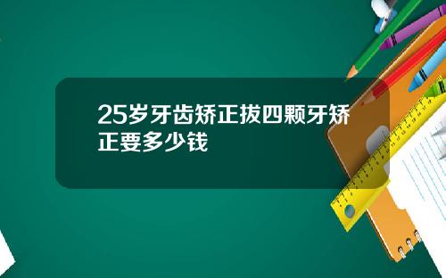 25岁牙齿矫正拔四颗牙矫正要多少钱