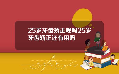 25岁牙齿矫正晚吗25岁牙齿矫正还有用吗