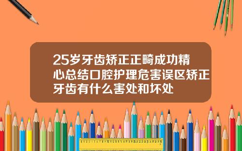 25岁牙齿矫正正畸成功精心总结口腔护理危害误区矫正牙齿有什么害处和坏处
