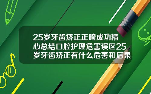 25岁牙齿矫正正畸成功精心总结口腔护理危害误区25岁牙齿矫正有什么危害和后果