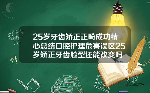 25岁牙齿矫正正畸成功精心总结口腔护理危害误区25岁矫正牙齿脸型还能改变吗
