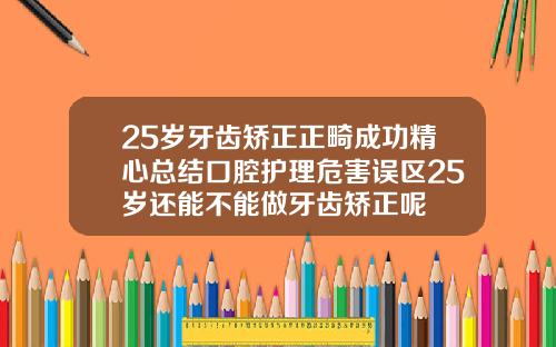 25岁牙齿矫正正畸成功精心总结口腔护理危害误区25岁还能不能做牙齿矫正呢