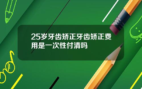 25岁牙齿矫正牙齿矫正费用是一次性付清吗