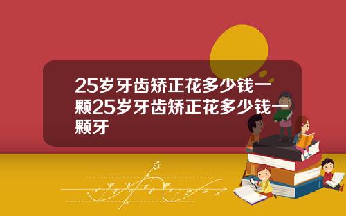 25岁牙齿矫正花多少钱一颗25岁牙齿矫正花多少钱一颗牙