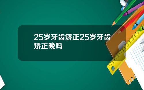 25岁牙齿矫正25岁牙齿矫正晚吗