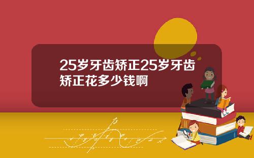 25岁牙齿矫正25岁牙齿矫正花多少钱啊