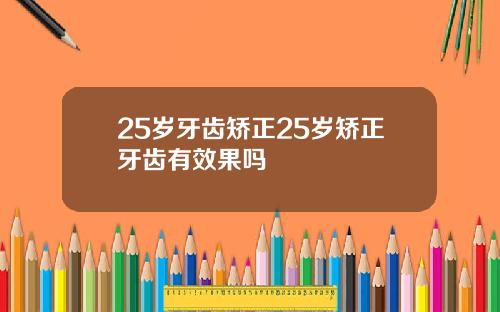 25岁牙齿矫正25岁矫正牙齿有效果吗