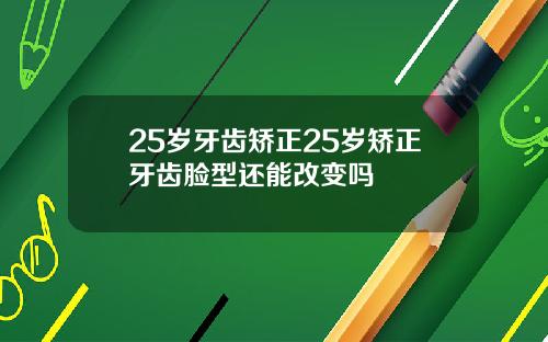 25岁牙齿矫正25岁矫正牙齿脸型还能改变吗