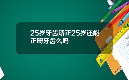 25岁牙齿矫正25岁还能正畸牙齿么吗