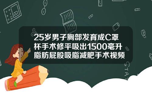 25岁男子胸部发育成C罩杯手术修平吸出1500毫升脂肪屁股吸脂减肥手术视频