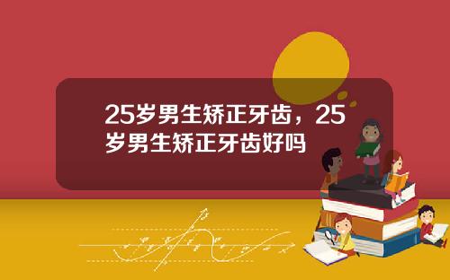 25岁男生矫正牙齿，25岁男生矫正牙齿好吗