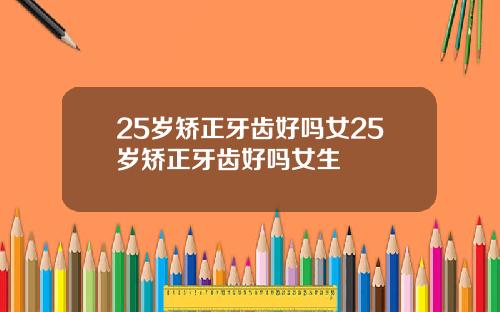 25岁矫正牙齿好吗女25岁矫正牙齿好吗女生