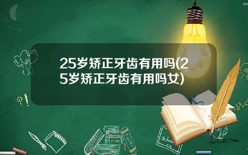 25岁矫正牙齿有用吗(25岁矫正牙齿有用吗女)