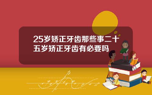 25岁矫正牙齿那些事二十五岁矫正牙齿有必要吗