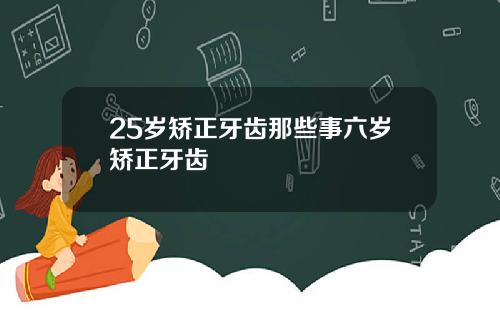 25岁矫正牙齿那些事六岁矫正牙齿