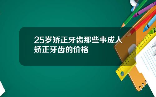 25岁矫正牙齿那些事成人矫正牙齿的价格