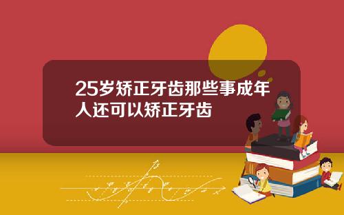 25岁矫正牙齿那些事成年人还可以矫正牙齿