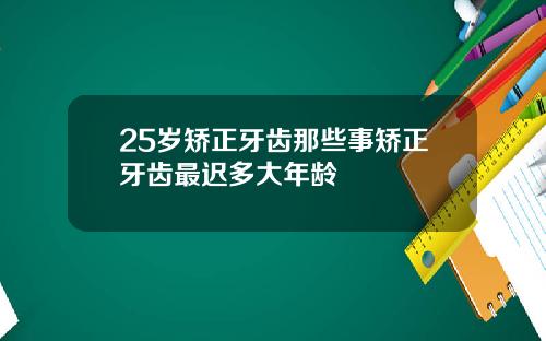 25岁矫正牙齿那些事矫正牙齿最迟多大年龄
