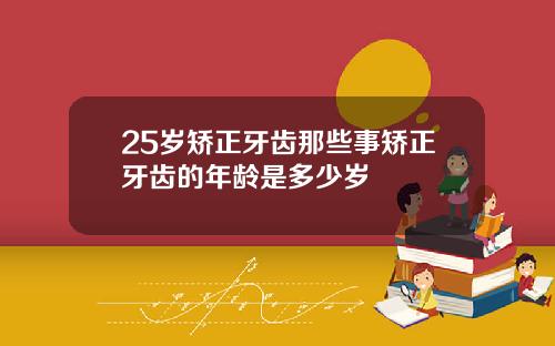 25岁矫正牙齿那些事矫正牙齿的年龄是多少岁