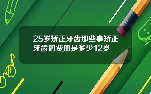 25岁矫正牙齿那些事矫正牙齿的费用是多少12岁
